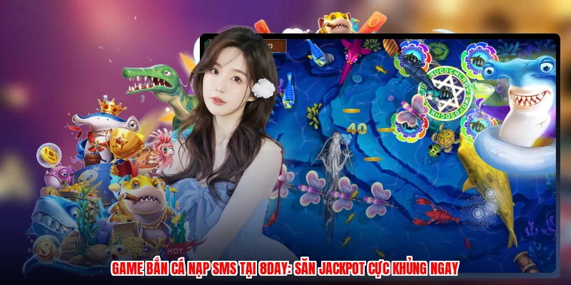 Game Bắn Cá Nạp SMS Tại 8DAY: Săn Jackpot Cực Khủng Ngay
