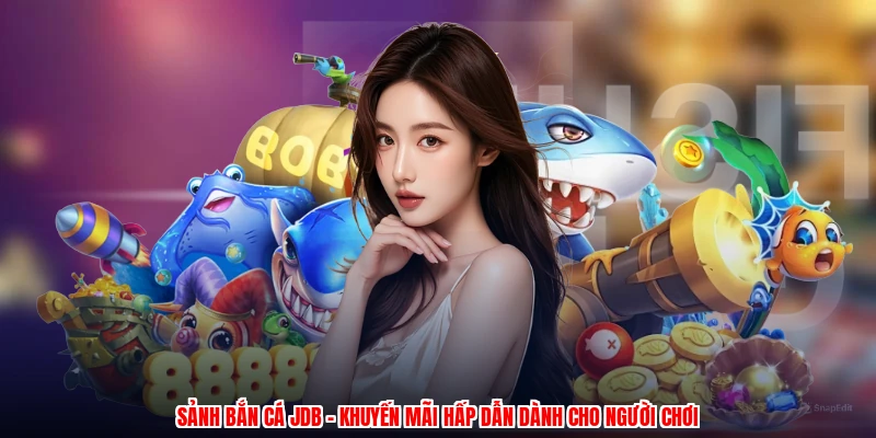 Sảnh Bắn Cá JDB - Khuyến Mãi Hấp Dẫn Dành Cho Người Chơi