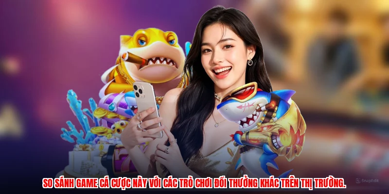 So sánh game cá cược này với các trò chơi đổi thưởng khác trên thị trường.