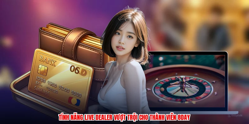 Tính năng live dealer vượt trội cho thành viên 8DAY